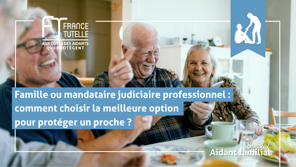 Famille ou mandataire judiciaire professionnel comment choisir la meilleure option pour protéger un proche