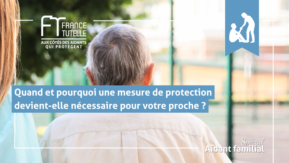 Quand et pourquoi une mesure de protection devient-elle nécessaire pour votre proche
